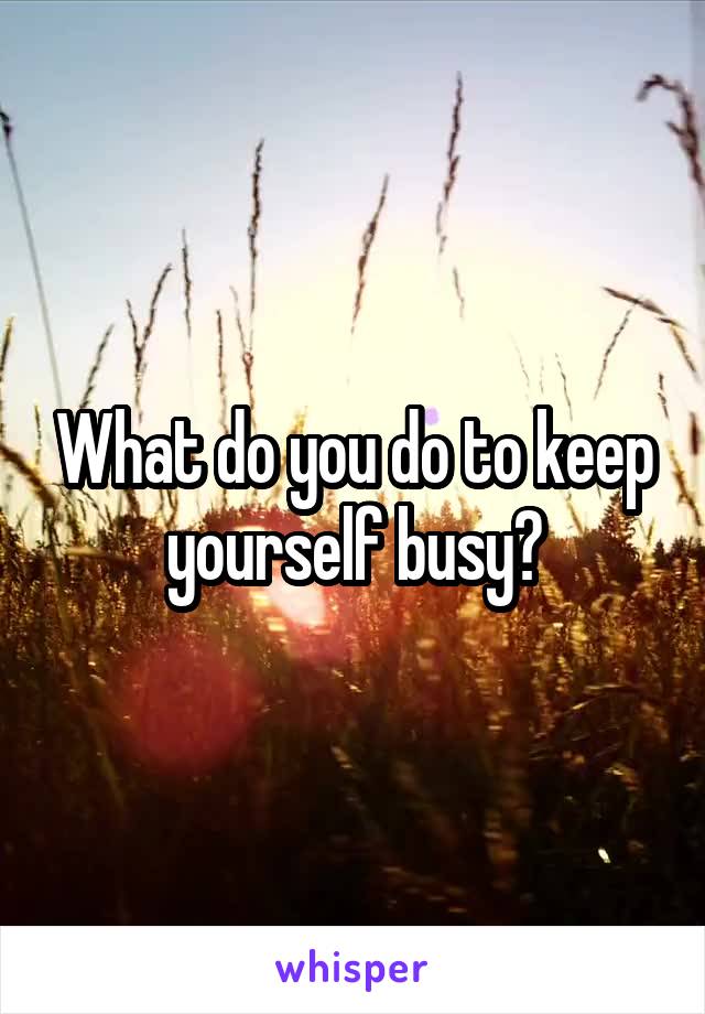 What do you do to keep yourself busy?