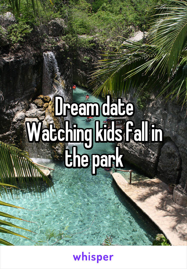 Dream date
Watching kids fall in the park