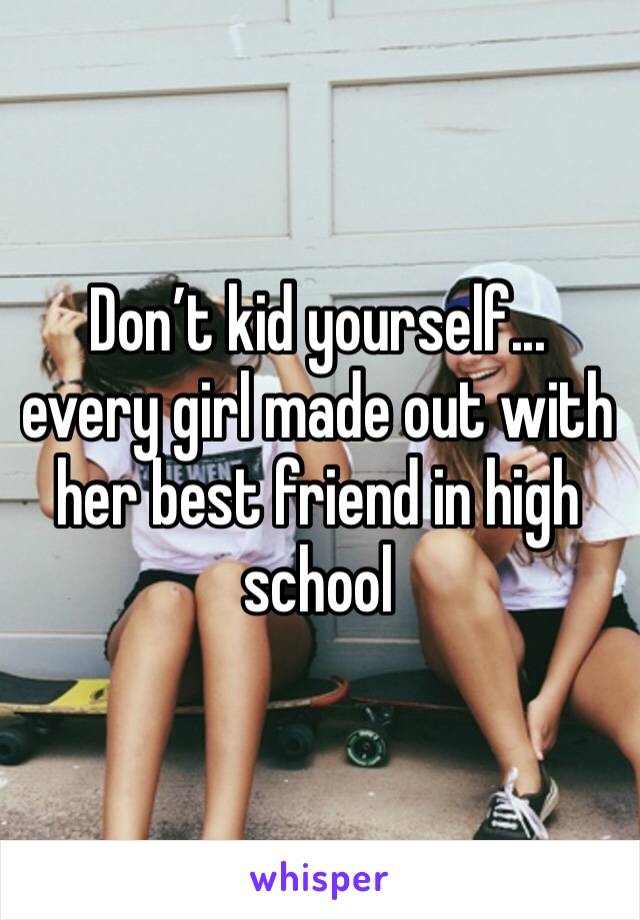 Don’t kid yourself... every girl made out with her best friend in high school 