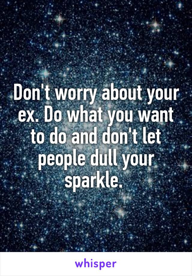 Don't worry about your ex. Do what you want to do and don't let people dull your sparkle. 