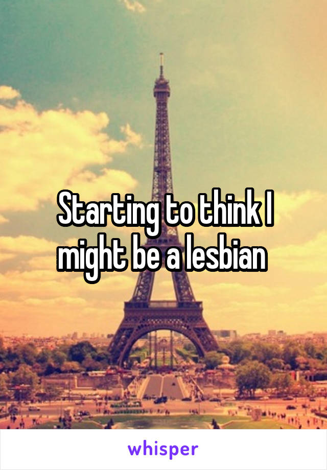 Starting to think I might be a lesbian 