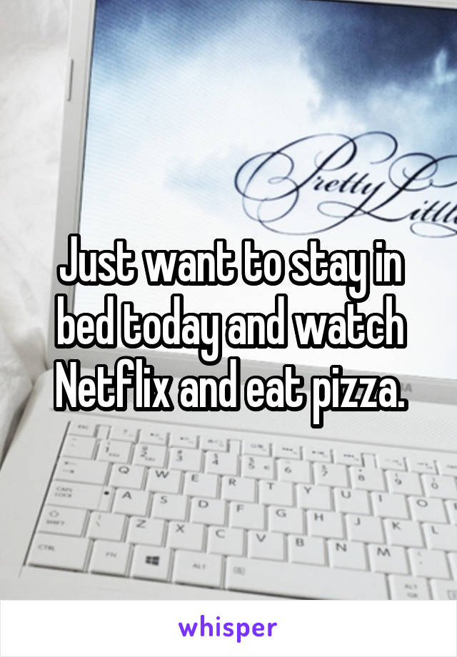 Just want to stay in bed today and watch Netflix and eat pizza.