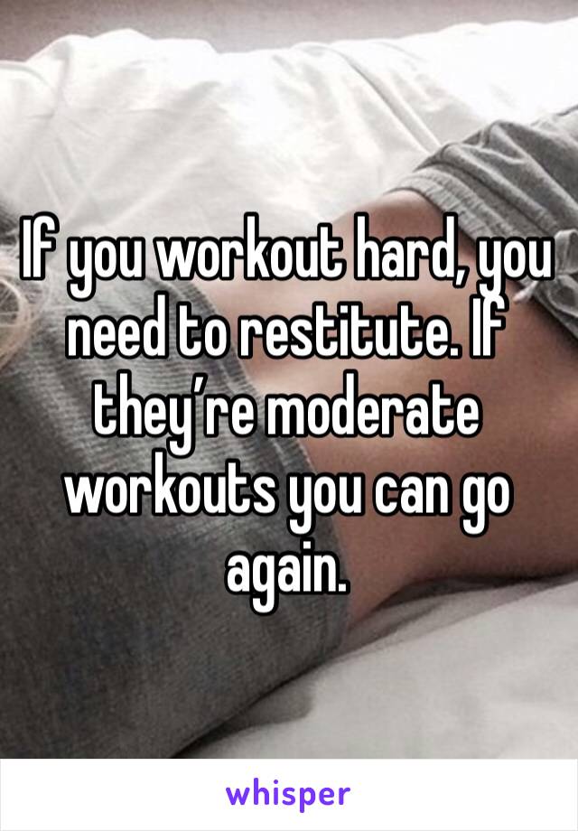If you workout hard, you need to restitute. If they’re moderate workouts you can go again.