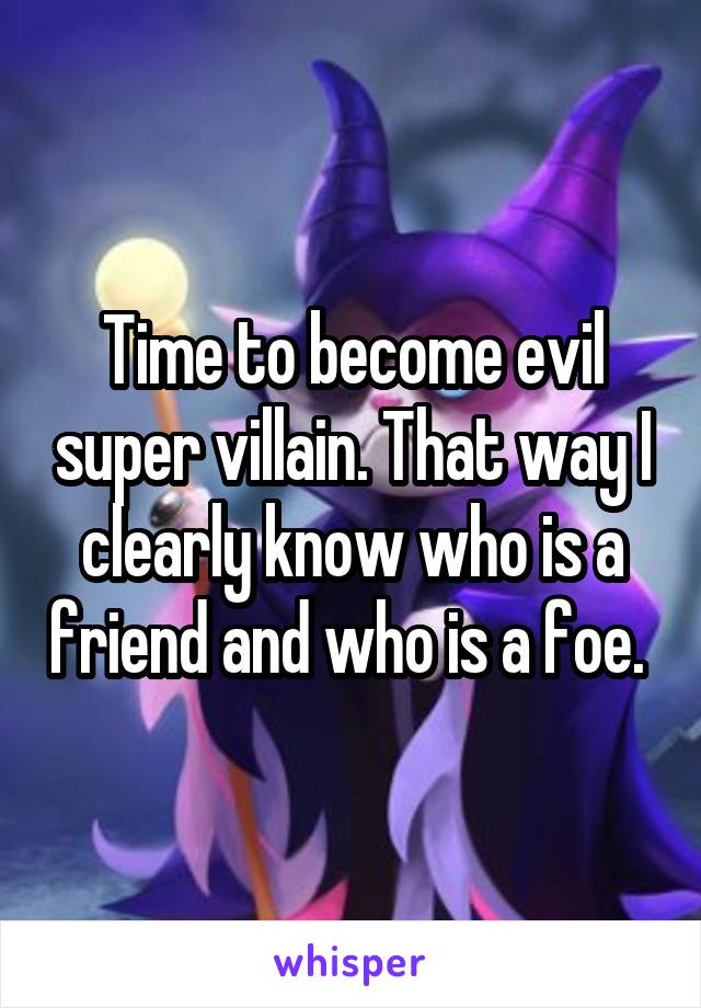 Time to become evil super villain. That way I clearly know who is a friend and who is a foe. 