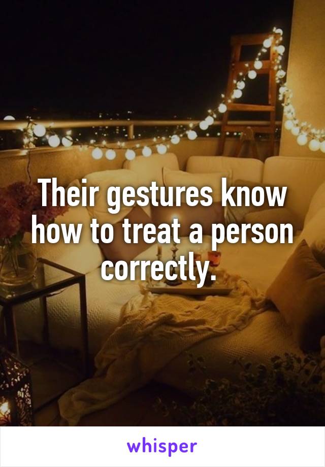 Their gestures know how to treat a person correctly. 
