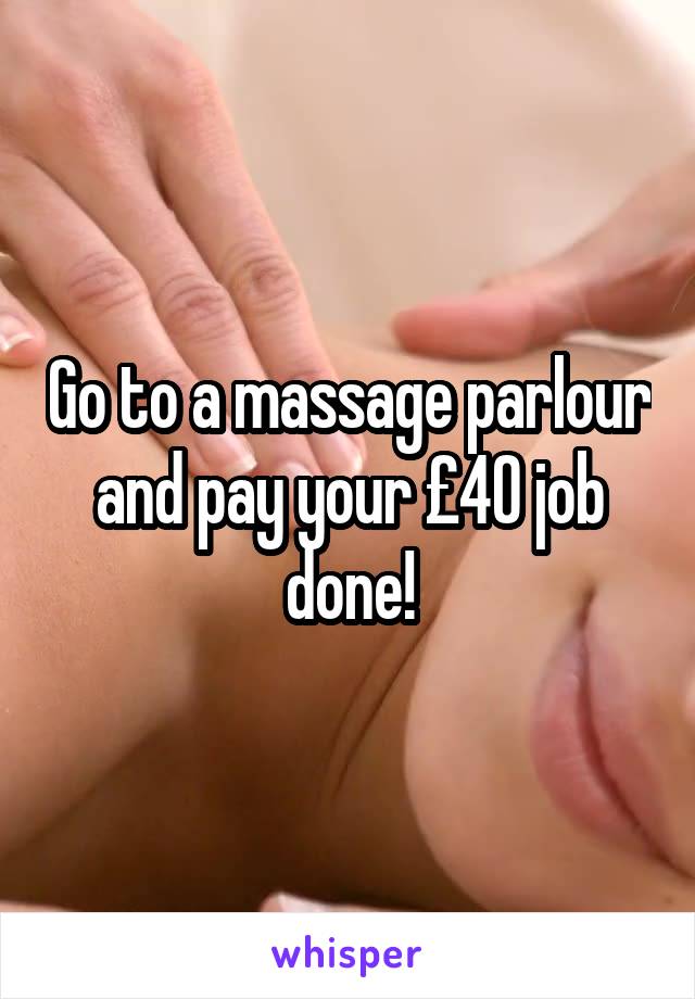 Go to a massage parlour and pay your £40 job done!