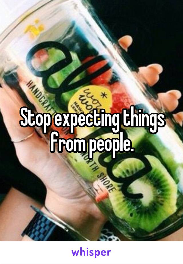 Stop expecting things from people.