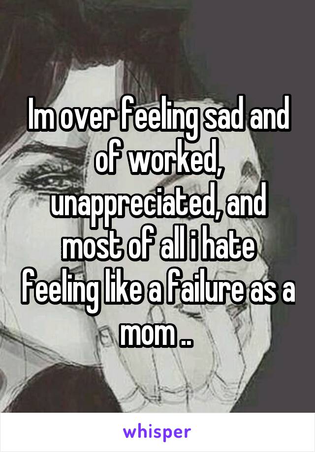 Im over feeling sad and of worked, unappreciated, and most of all i hate feeling like a failure as a mom .. 