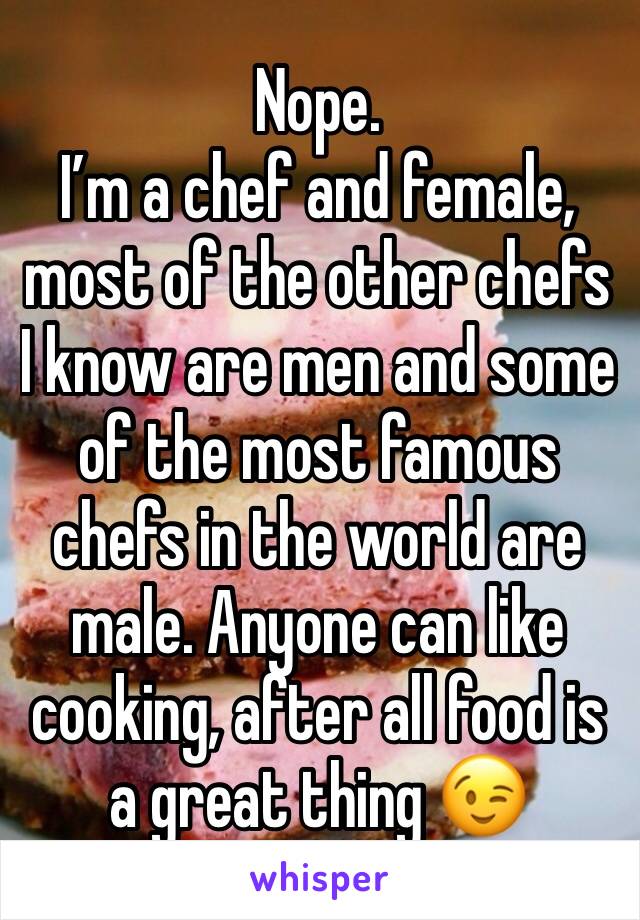 Nope. 
I’m a chef and female, most of the other chefs I know are men and some of the most famous chefs in the world are male. Anyone can like cooking, after all food is a great thing 😉