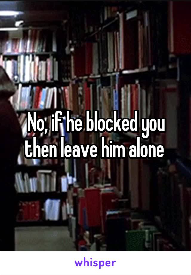 No, if he blocked you then leave him alone 