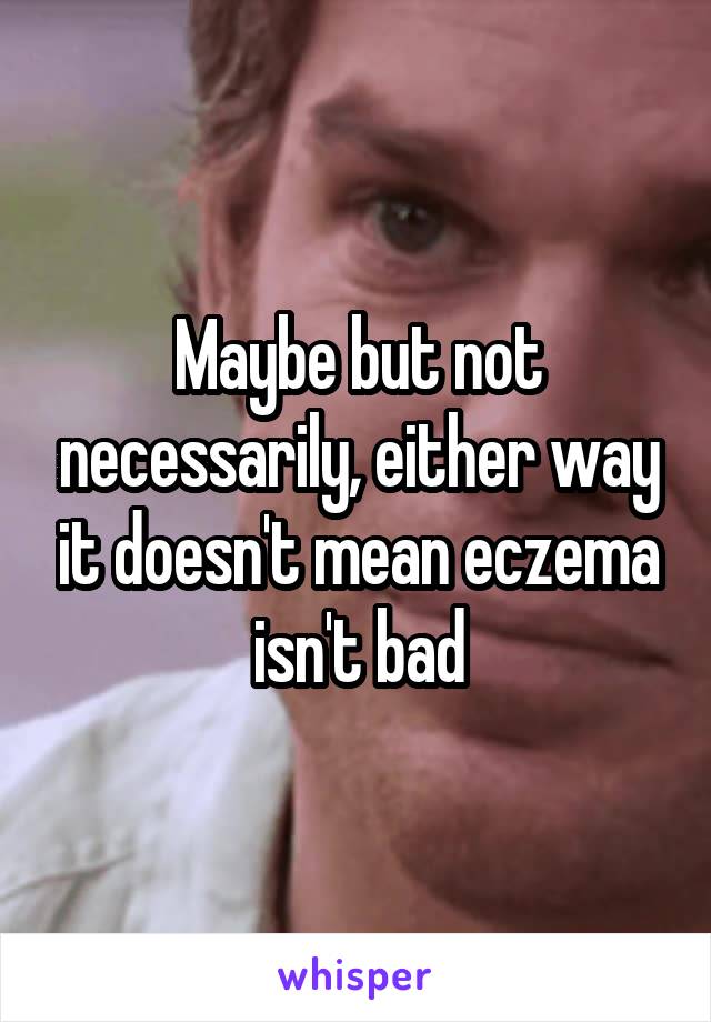 Maybe but not necessarily, either way it doesn't mean eczema isn't bad
