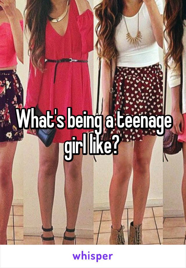 What's being a teenage girl like? 
