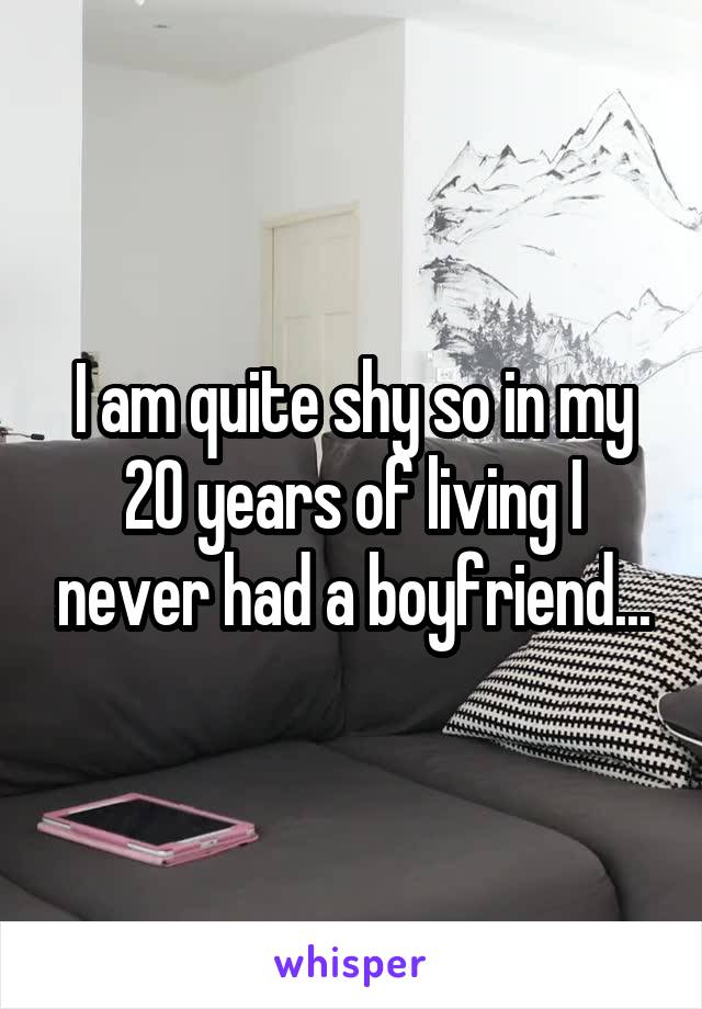 I am quite shy so in my 20 years of living I never had a boyfriend...