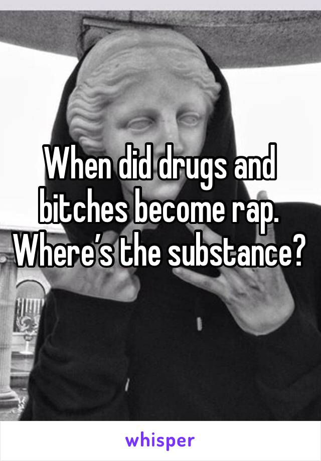 When did drugs and bitches become rap. Where’s the substance?