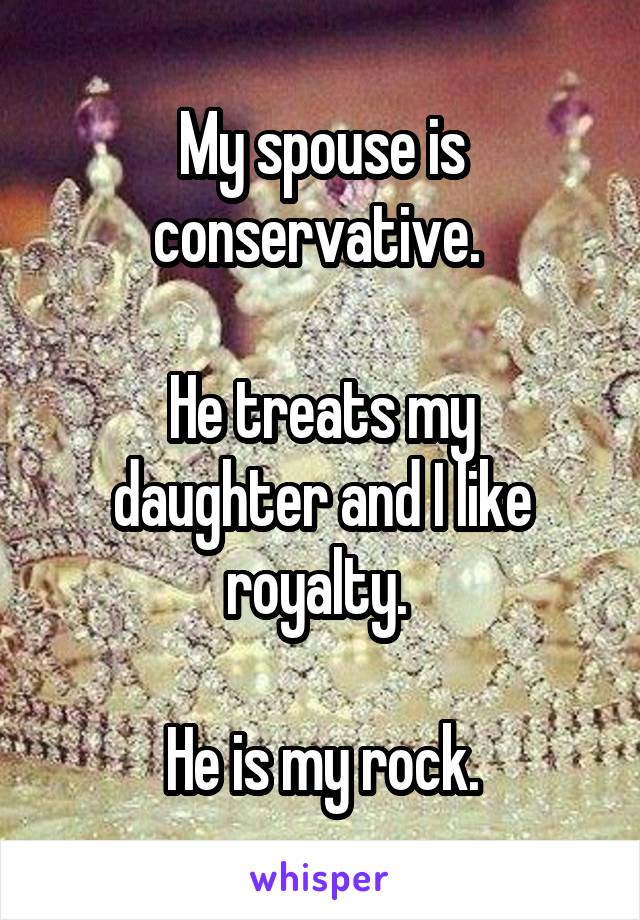 My spouse is conservative. 

He treats my daughter and I like royalty. 

He is my rock.