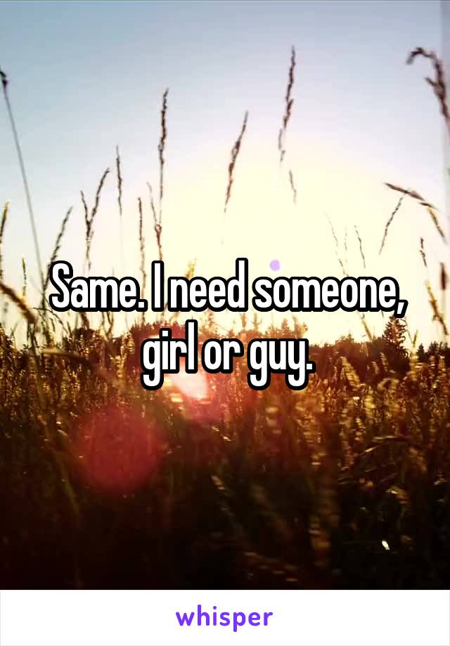 Same. I need someone, girl or guy.
