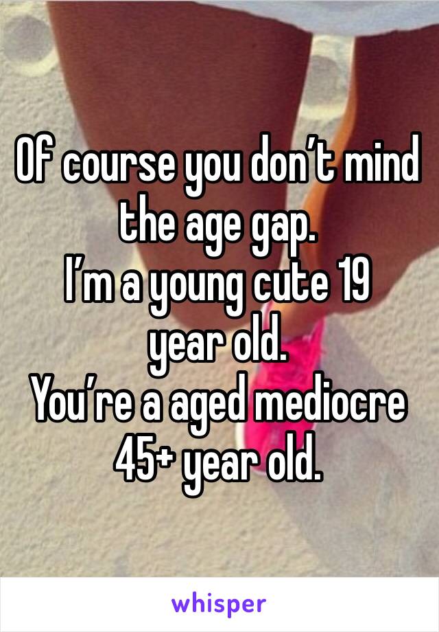 Of course you don’t mind the age gap. 
I’m a young cute 19 year old.
You’re a aged mediocre 45+ year old.