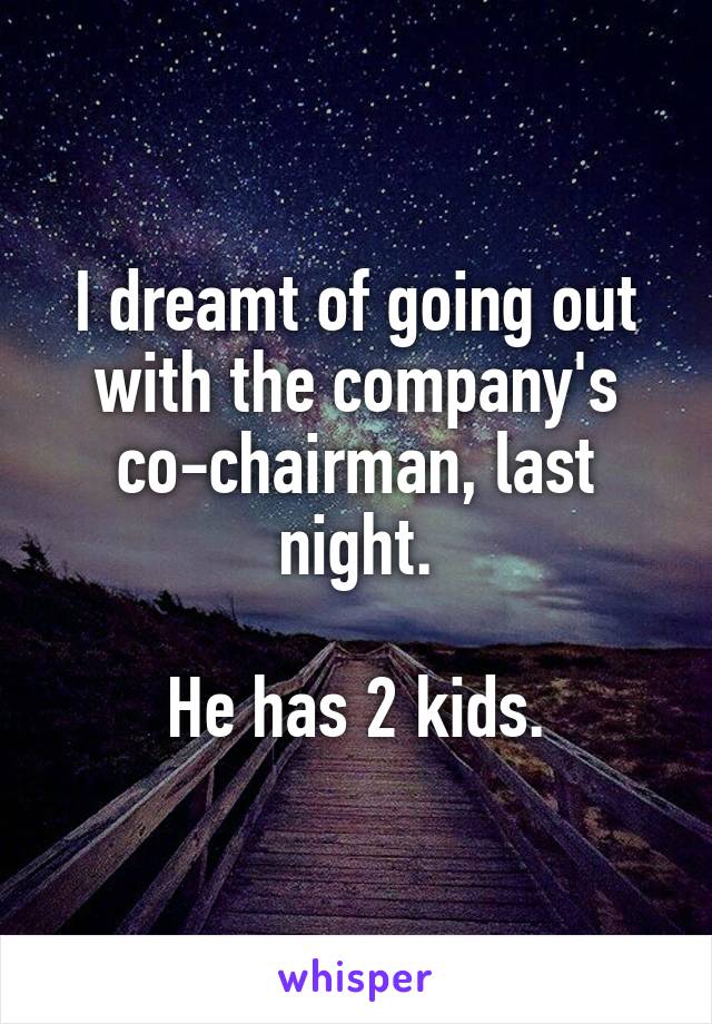 I dreamt of going out with the company's co-chairman, last night.

He has 2 kids.
