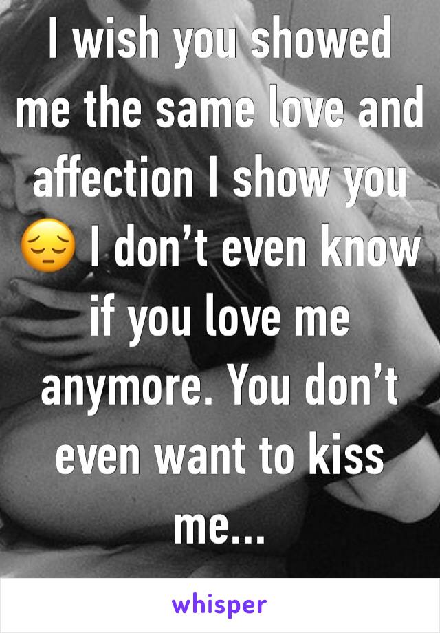 I wish you showed me the same love and affection I show you 😔 I don’t even know if you love me anymore. You don’t even want to kiss me...