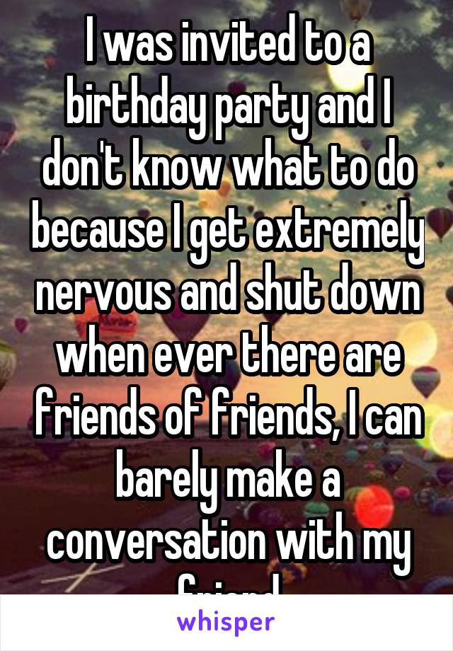 I was invited to a birthday party and I don't know what to do because I get extremely nervous and shut down when ever there are friends of friends, I can barely make a conversation with my friend