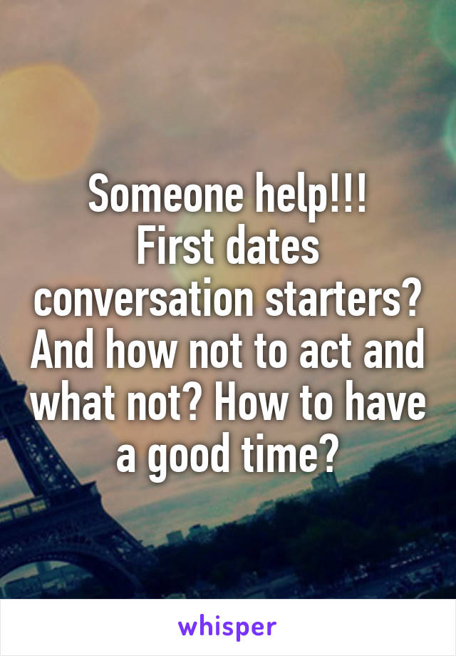 Someone help!!!
First dates conversation starters? And how not to act and what not? How to have a good time?