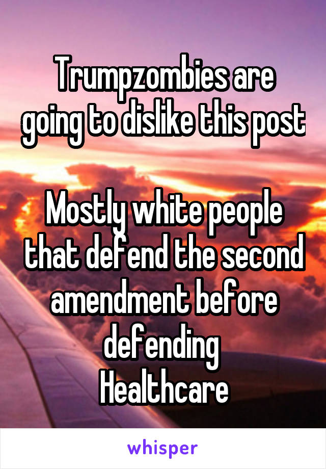 Trumpzombies are going to dislike this post 
Mostly white people that defend the second amendment before defending 
Healthcare