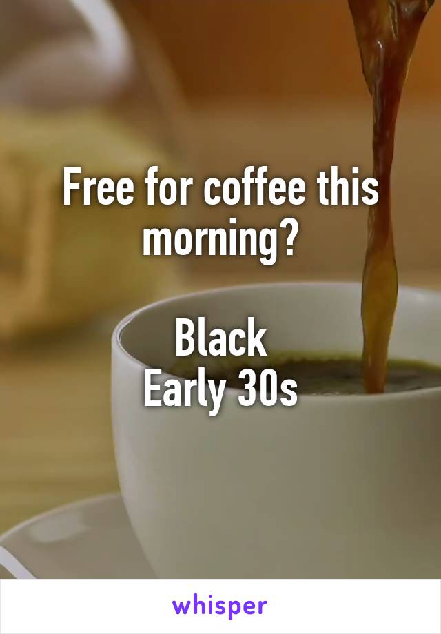 Free for coffee this morning?

Black
Early 30s
