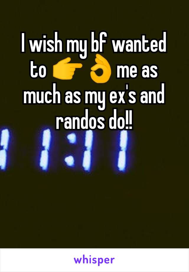 I wish my bf wanted to 👉👌me as much as my ex's and randos do!!