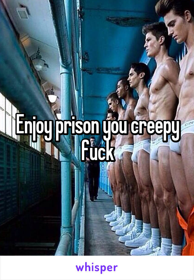 Enjoy prison you creepy fuck