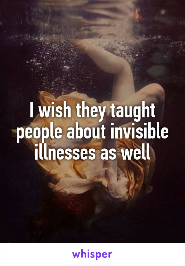 I wish they taught people about invisible illnesses as well