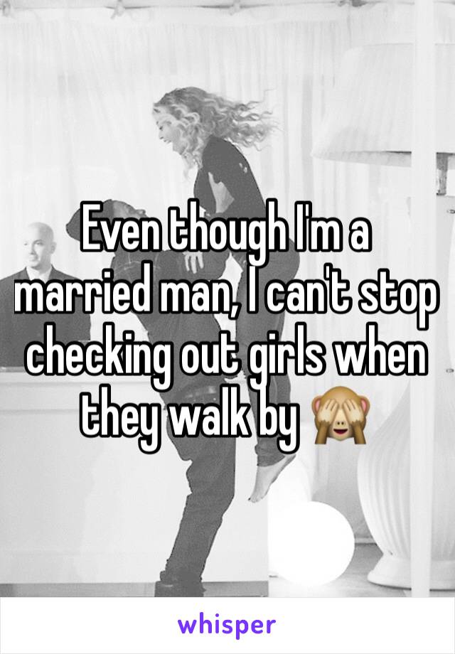 Even though I'm a married man, I can't stop checking out girls when they walk by 🙈