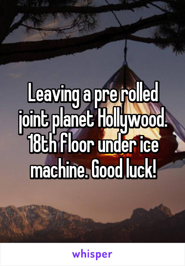 Leaving a pre rolled joint planet Hollywood. 18th floor under ice machine. Good luck!