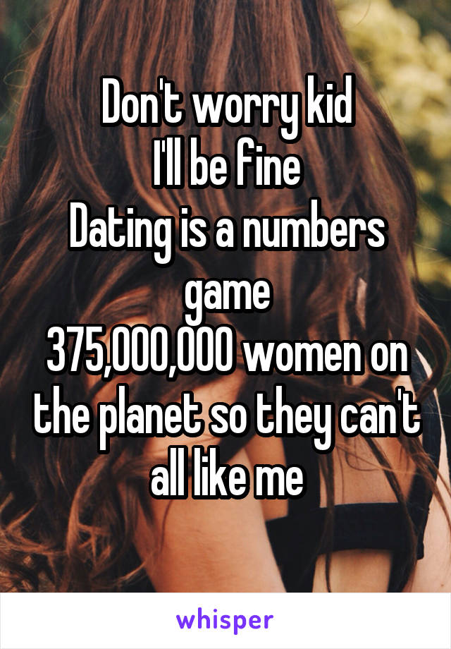 Don't worry kid
I'll be fine
Dating is a numbers game
375,000,000 women on the planet so they can't all like me
