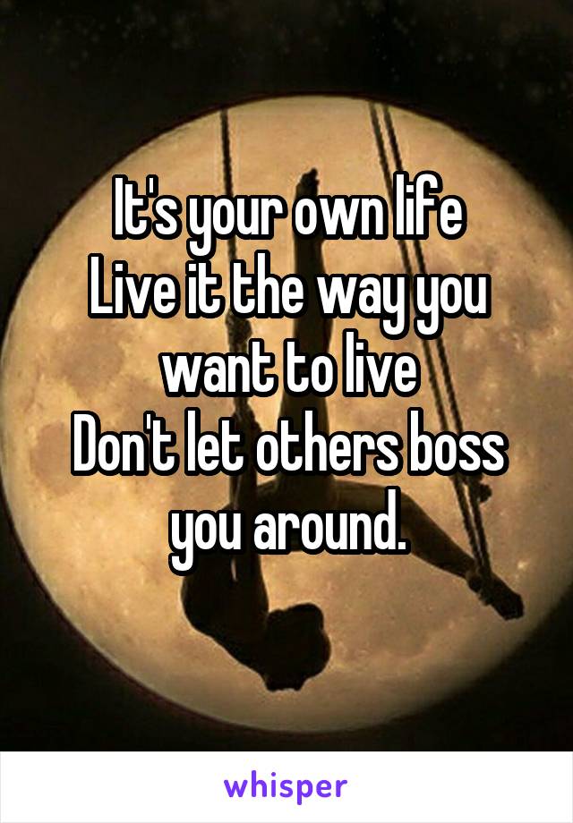 It's your own life
Live it the way you want to live
Don't let others boss you around.
