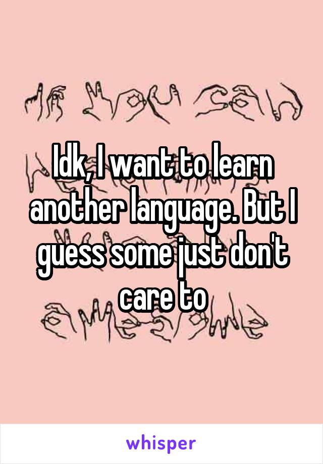 Idk, I want to learn another language. But I guess some just don't care to