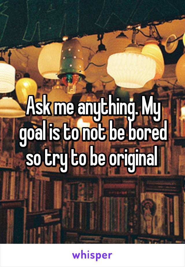 Ask me anything. My goal is to not be bored so try to be original 