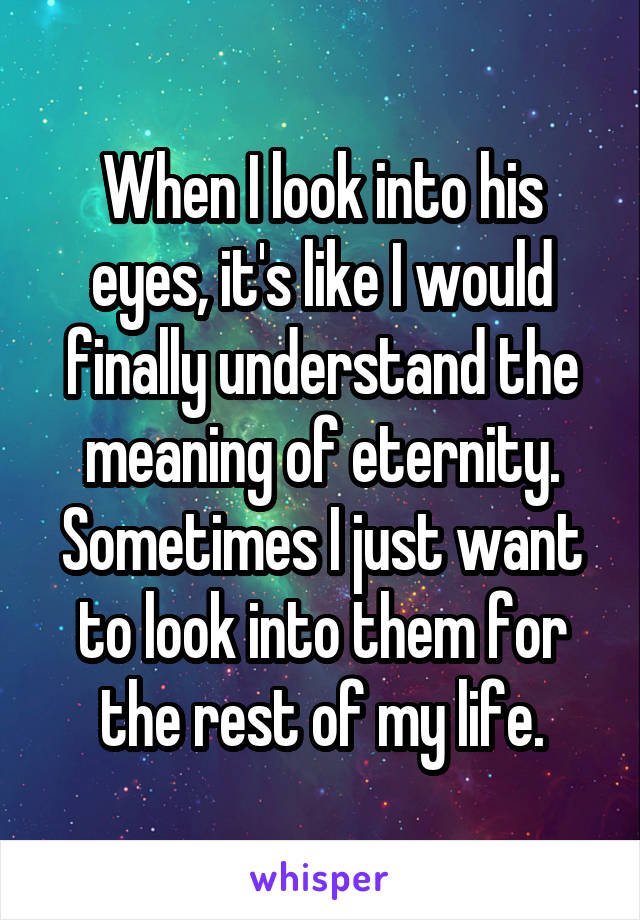 When I look into his eyes, it's like I would finally understand the meaning of eternity. Sometimes I just want to look into them for the rest of my life.