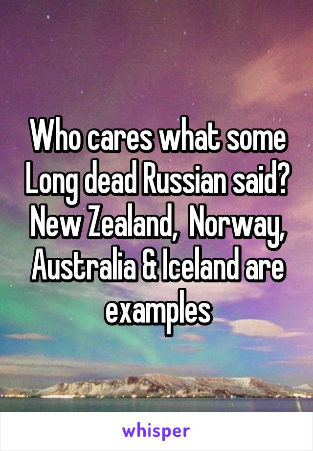 Who cares what some Long dead Russian said?
New Zealand,  Norway, Australia & Iceland are examples