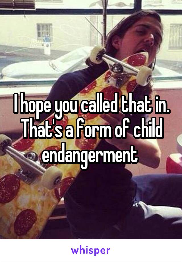 I hope you called that in. That's a form of child endangerment 