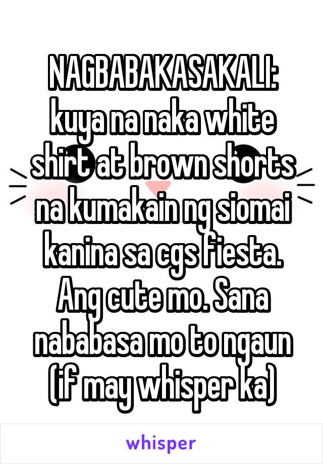 NAGBABAKASAKALI:
kuya na naka white shirt at brown shorts na kumakain ng siomai kanina sa cgs fiesta. Ang cute mo. Sana nababasa mo to ngaun (if may whisper ka)