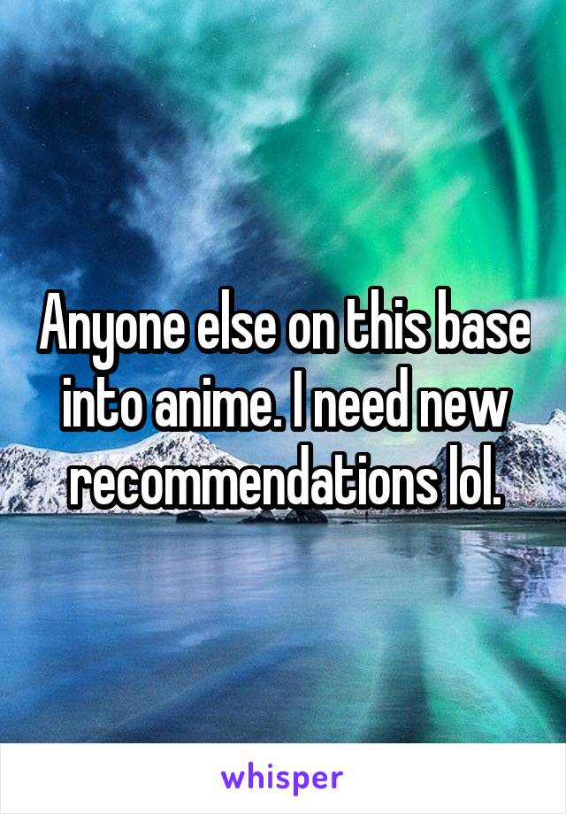 Anyone else on this base into anime. I need new recommendations lol.