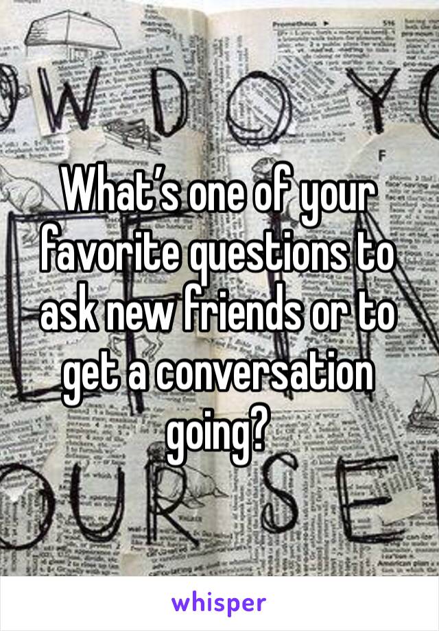 What’s one of your favorite questions to ask new friends or to get a conversation going?