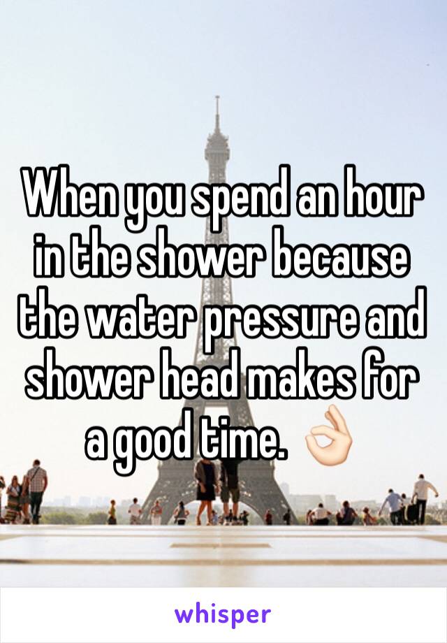 When you spend an hour in the shower because the water pressure and shower head makes for a good time. 👌🏻