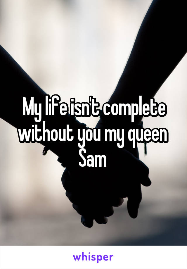 My life isn't complete without you my queen 
Sam 