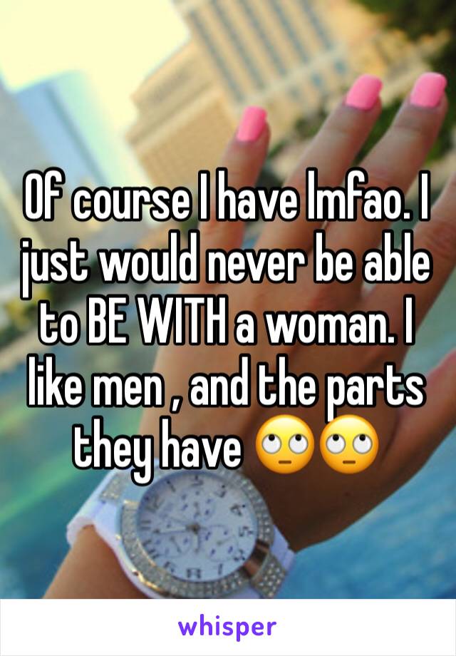 Of course I have lmfao. I just would never be able to BE WITH a woman. I like men , and the parts they have 🙄🙄