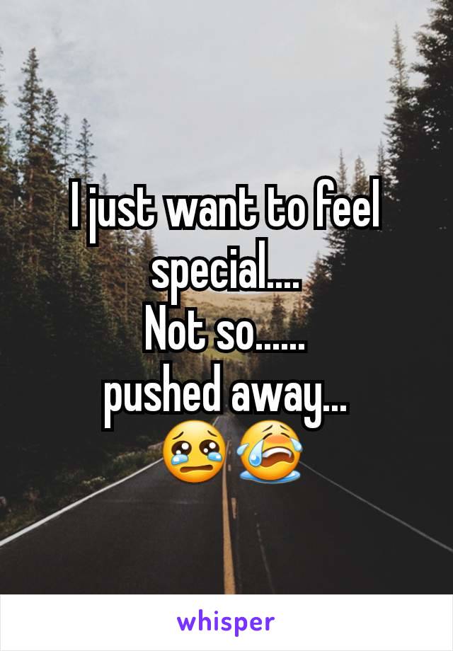 I just want to feel special....
Not so......
 pushed away... 
 😢😭