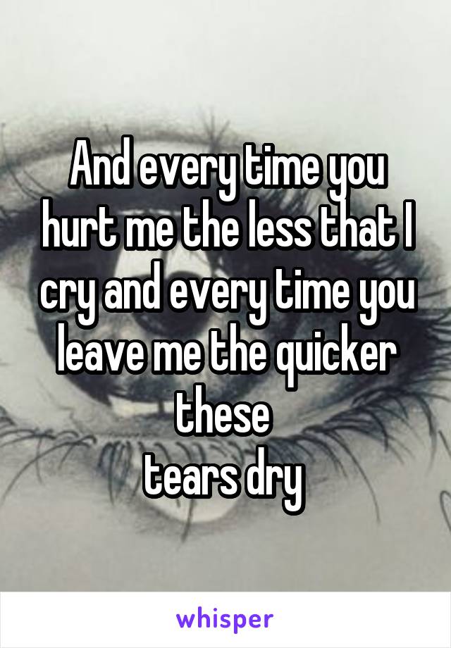 And every time you hurt me the less that I cry and every time you leave me the quicker these 
tears dry 