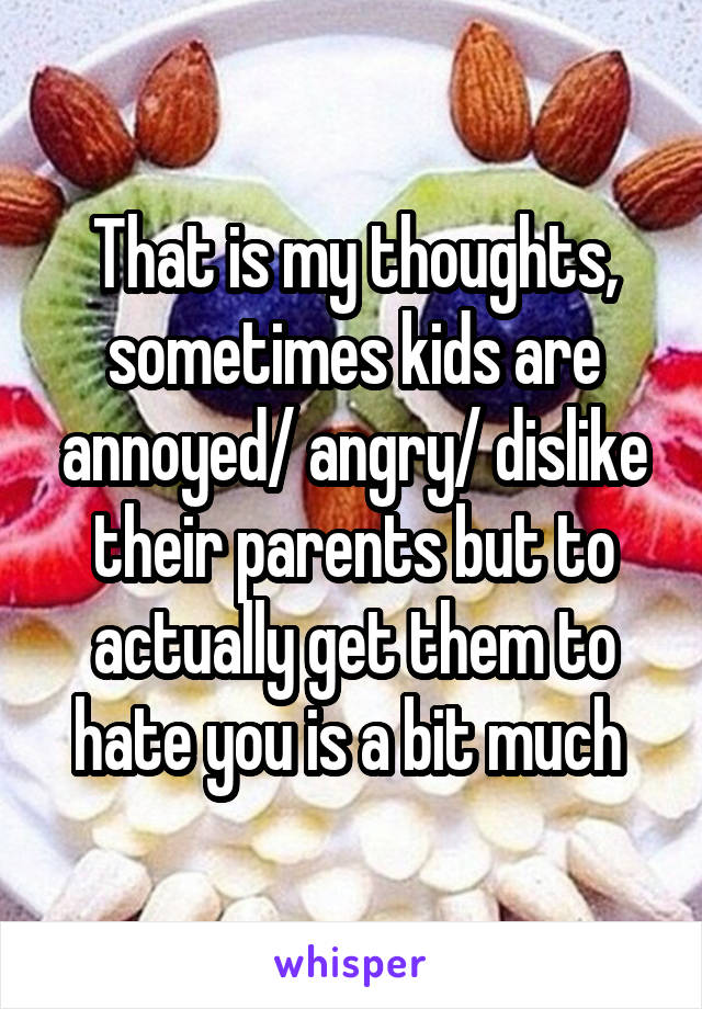 That is my thoughts, sometimes kids are annoyed/ angry/ dislike their parents but to actually get them to hate you is a bit much 