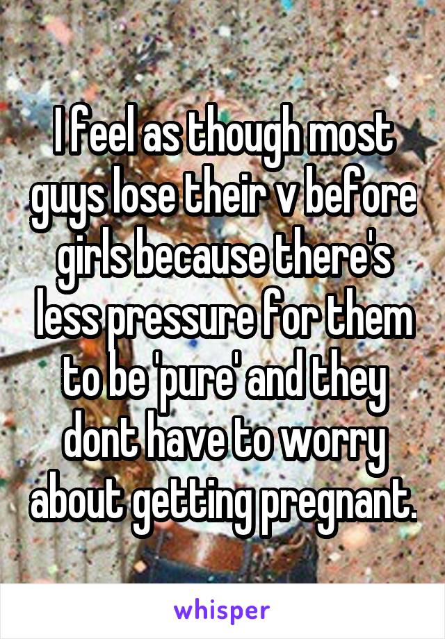 I feel as though most guys lose their v before girls because there's less pressure for them to be 'pure' and they dont have to worry about getting pregnant.