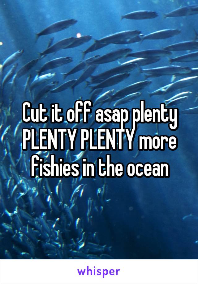 Cut it off asap plenty PLENTY PLENTY more fishies in the ocean